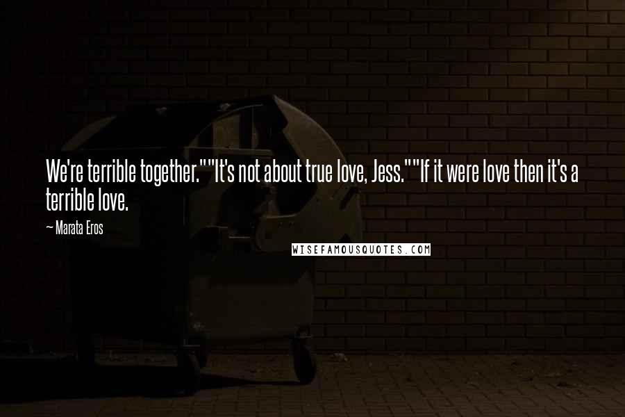 Marata Eros Quotes: We're terrible together.""It's not about true love, Jess.""If it were love then it's a terrible love.