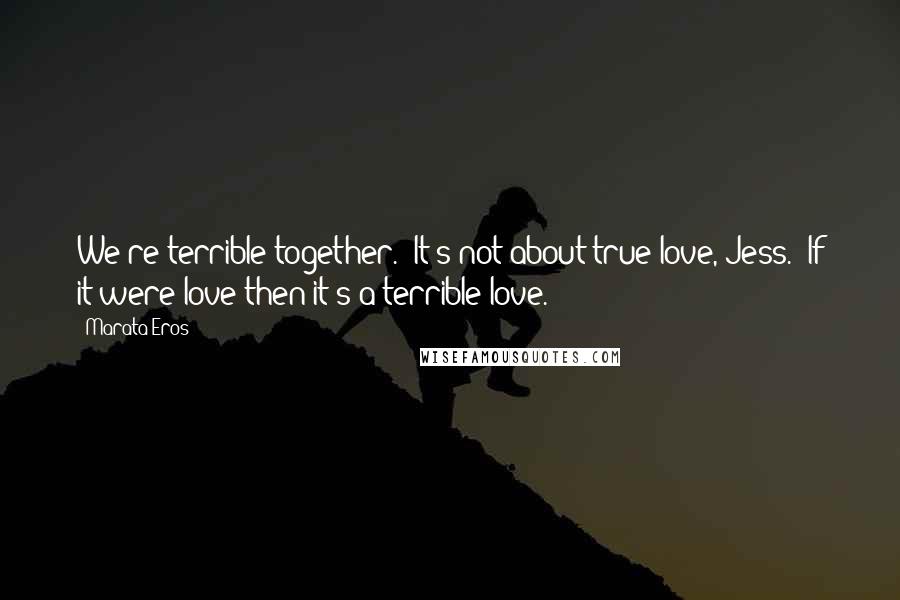 Marata Eros Quotes: We're terrible together.""It's not about true love, Jess.""If it were love then it's a terrible love.