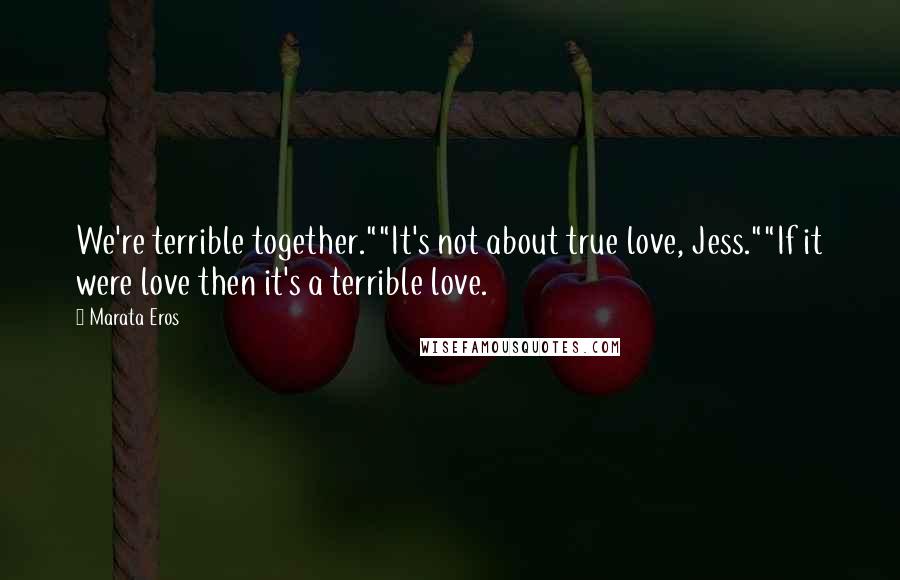 Marata Eros Quotes: We're terrible together.""It's not about true love, Jess.""If it were love then it's a terrible love.