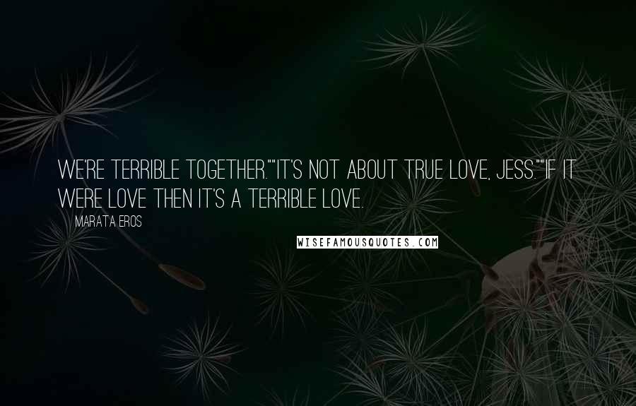 Marata Eros Quotes: We're terrible together.""It's not about true love, Jess.""If it were love then it's a terrible love.