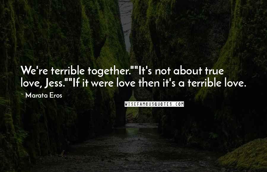 Marata Eros Quotes: We're terrible together.""It's not about true love, Jess.""If it were love then it's a terrible love.