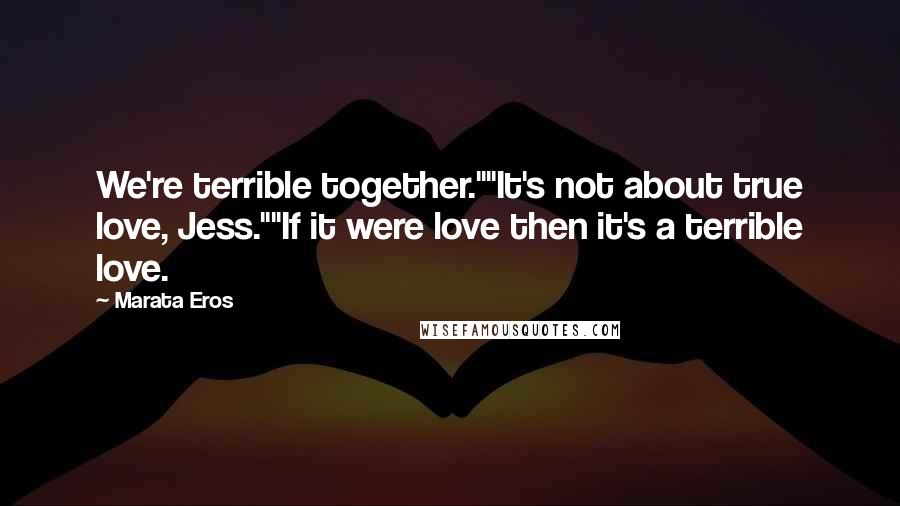 Marata Eros Quotes: We're terrible together.""It's not about true love, Jess.""If it were love then it's a terrible love.