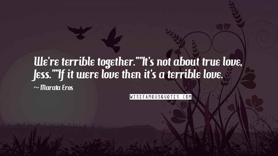 Marata Eros Quotes: We're terrible together.""It's not about true love, Jess.""If it were love then it's a terrible love.