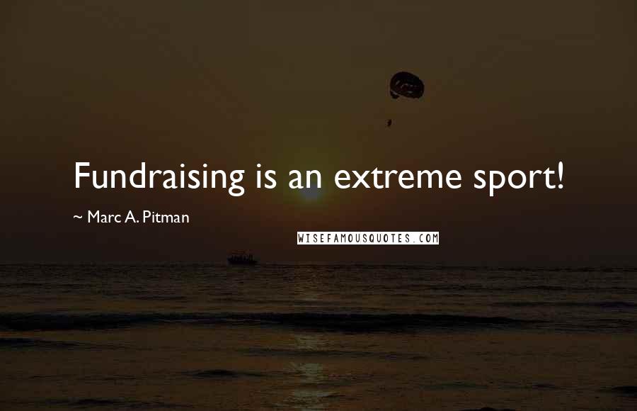 Marc A. Pitman Quotes: Fundraising is an extreme sport!