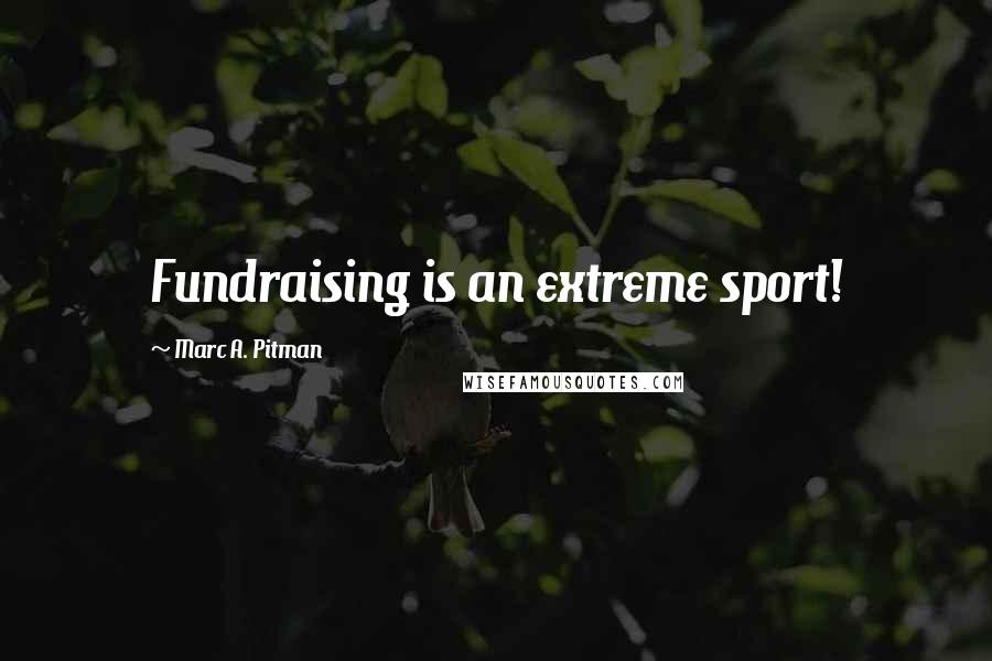 Marc A. Pitman Quotes: Fundraising is an extreme sport!