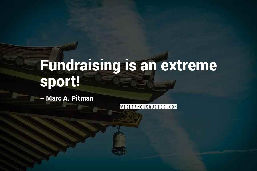 Marc A. Pitman Quotes: Fundraising is an extreme sport!