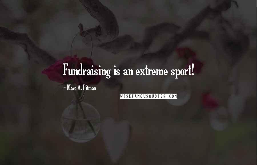 Marc A. Pitman Quotes: Fundraising is an extreme sport!