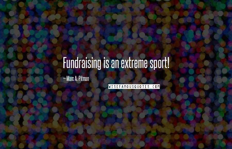 Marc A. Pitman Quotes: Fundraising is an extreme sport!