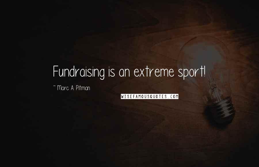 Marc A. Pitman Quotes: Fundraising is an extreme sport!