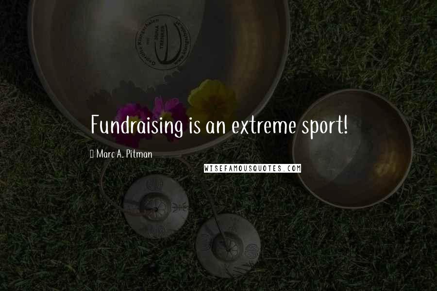 Marc A. Pitman Quotes: Fundraising is an extreme sport!