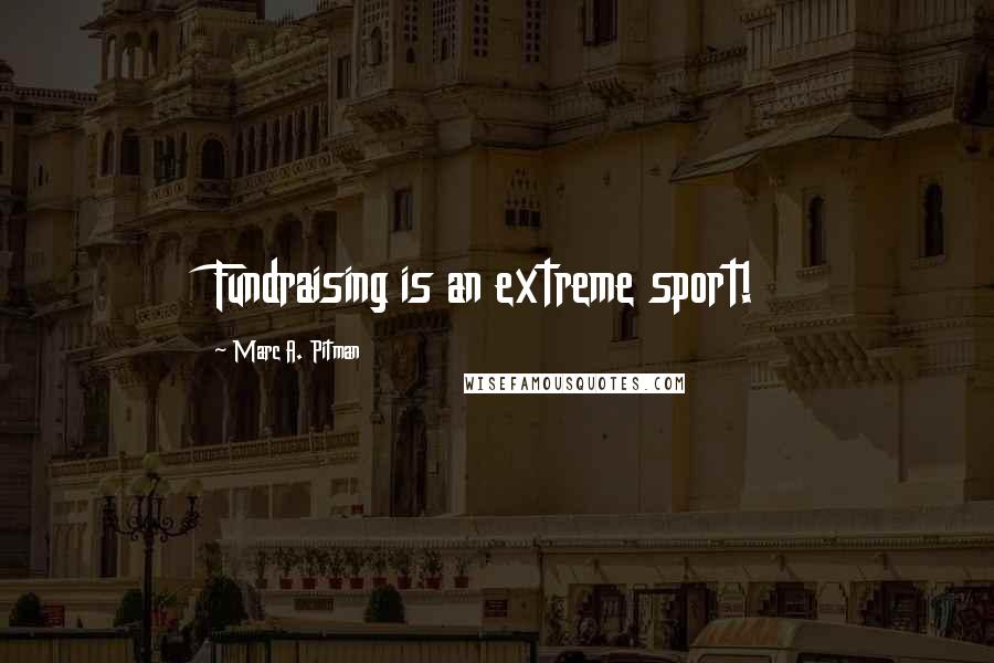 Marc A. Pitman Quotes: Fundraising is an extreme sport!