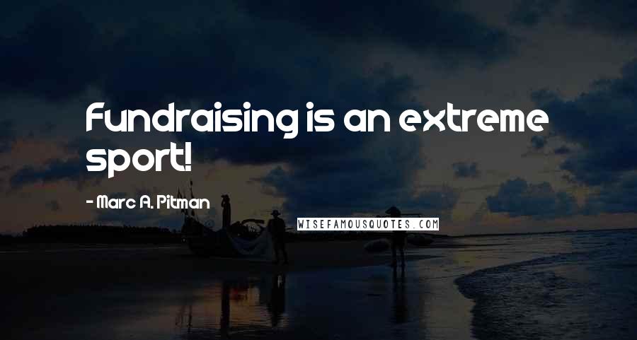 Marc A. Pitman Quotes: Fundraising is an extreme sport!