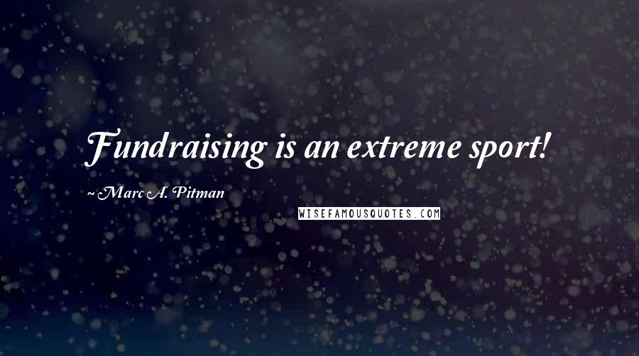 Marc A. Pitman Quotes: Fundraising is an extreme sport!