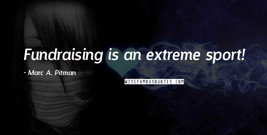 Marc A. Pitman Quotes: Fundraising is an extreme sport!