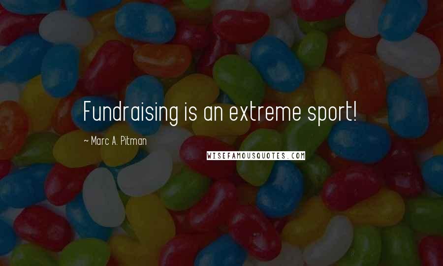 Marc A. Pitman Quotes: Fundraising is an extreme sport!