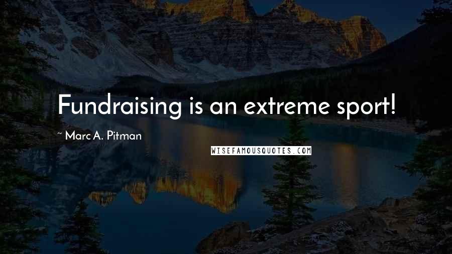 Marc A. Pitman Quotes: Fundraising is an extreme sport!