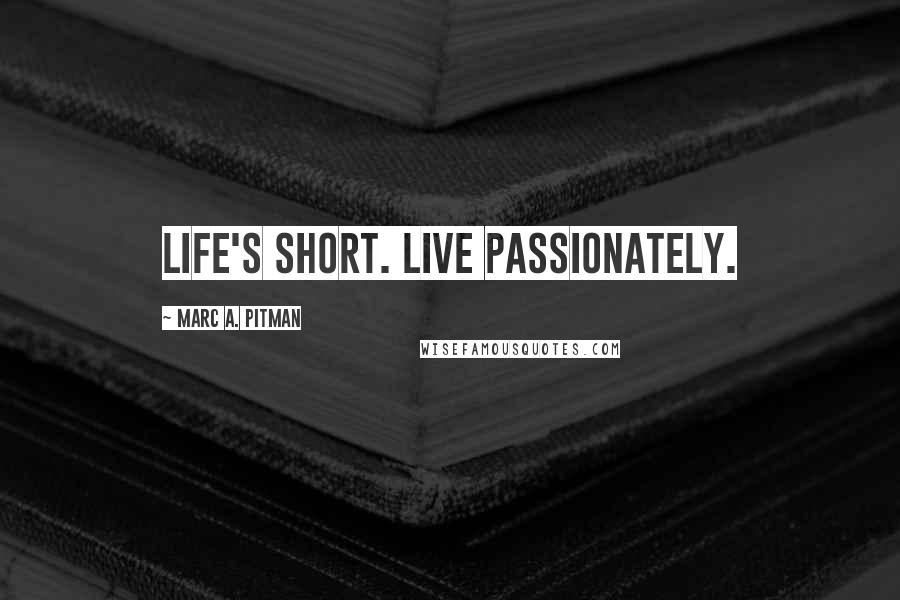 Marc A. Pitman Quotes: Life's short. Live passionately.
