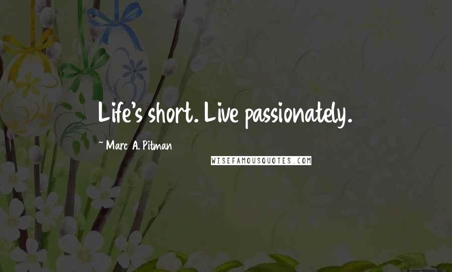 Marc A. Pitman Quotes: Life's short. Live passionately.