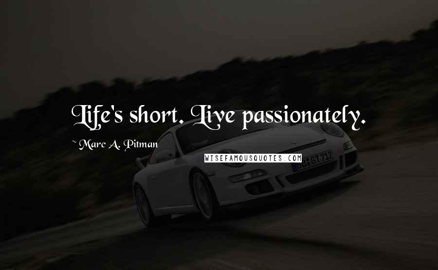 Marc A. Pitman Quotes: Life's short. Live passionately.