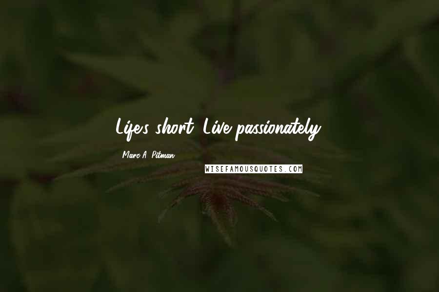 Marc A. Pitman Quotes: Life's short. Live passionately.