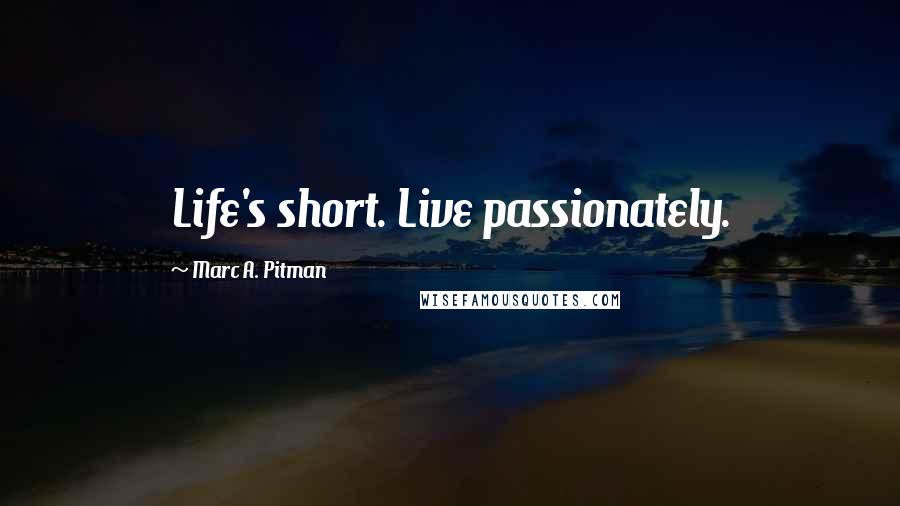 Marc A. Pitman Quotes: Life's short. Live passionately.