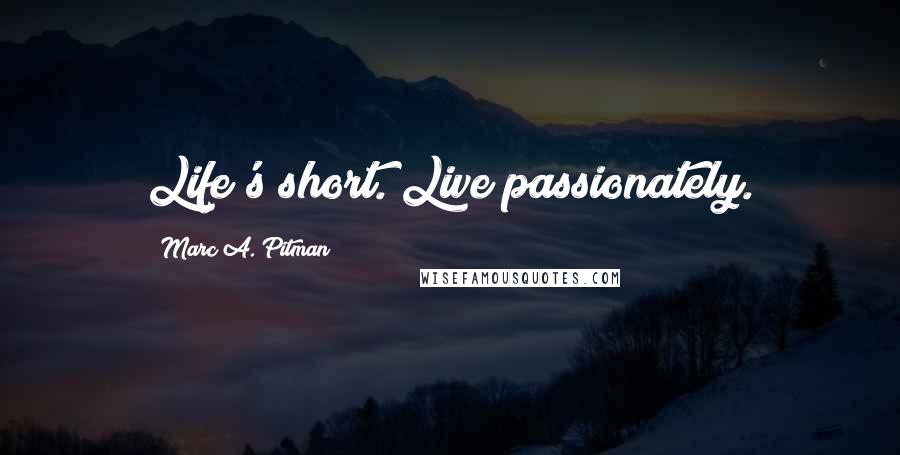 Marc A. Pitman Quotes: Life's short. Live passionately.