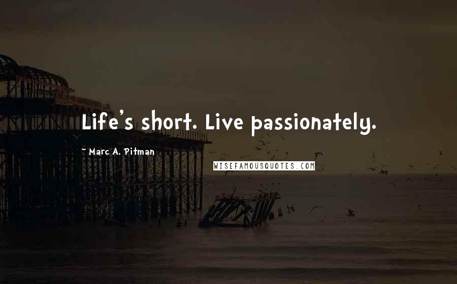 Marc A. Pitman Quotes: Life's short. Live passionately.