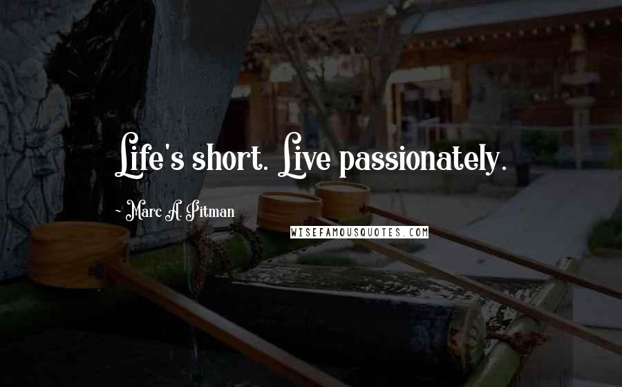 Marc A. Pitman Quotes: Life's short. Live passionately.