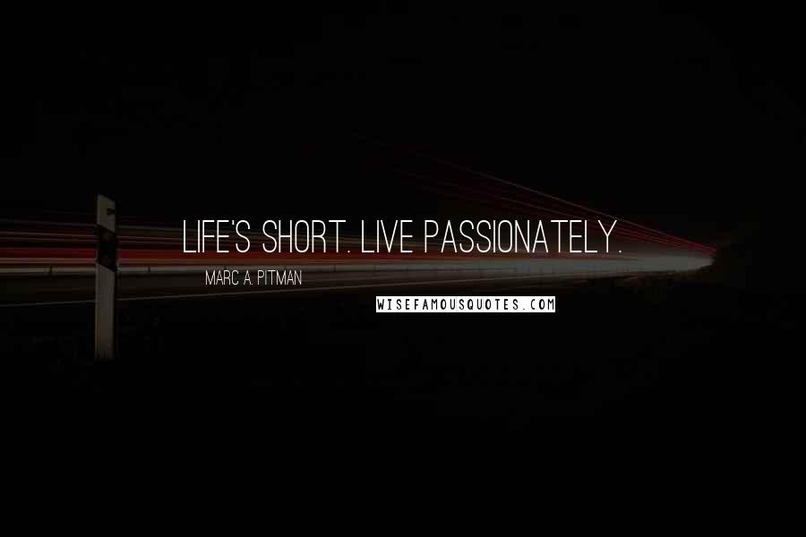 Marc A. Pitman Quotes: Life's short. Live passionately.