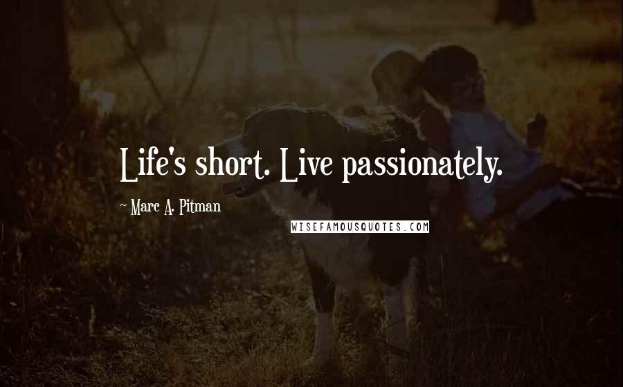 Marc A. Pitman Quotes: Life's short. Live passionately.