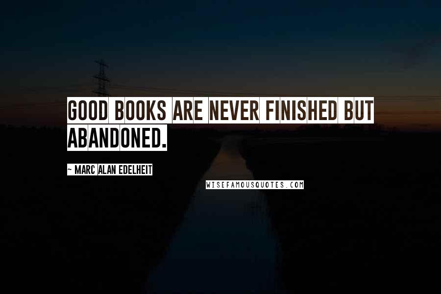 Marc Alan Edelheit Quotes: Good books are never finished but abandoned.