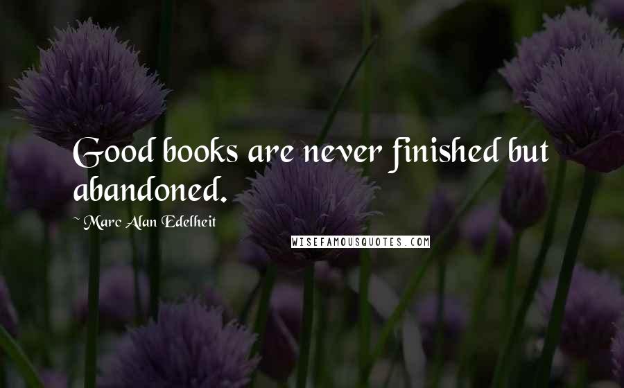 Marc Alan Edelheit Quotes: Good books are never finished but abandoned.