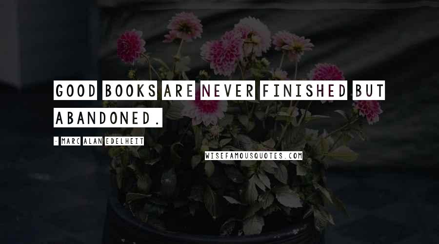 Marc Alan Edelheit Quotes: Good books are never finished but abandoned.