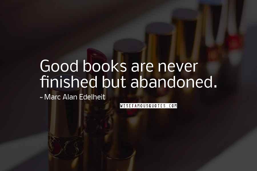 Marc Alan Edelheit Quotes: Good books are never finished but abandoned.