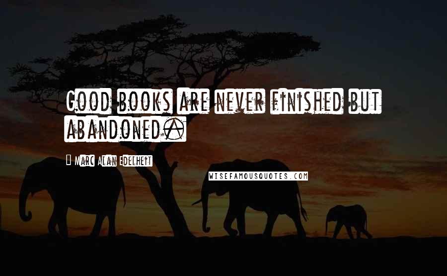 Marc Alan Edelheit Quotes: Good books are never finished but abandoned.