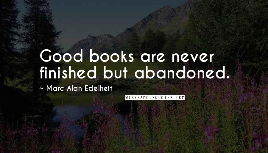 Marc Alan Edelheit Quotes: Good books are never finished but abandoned.