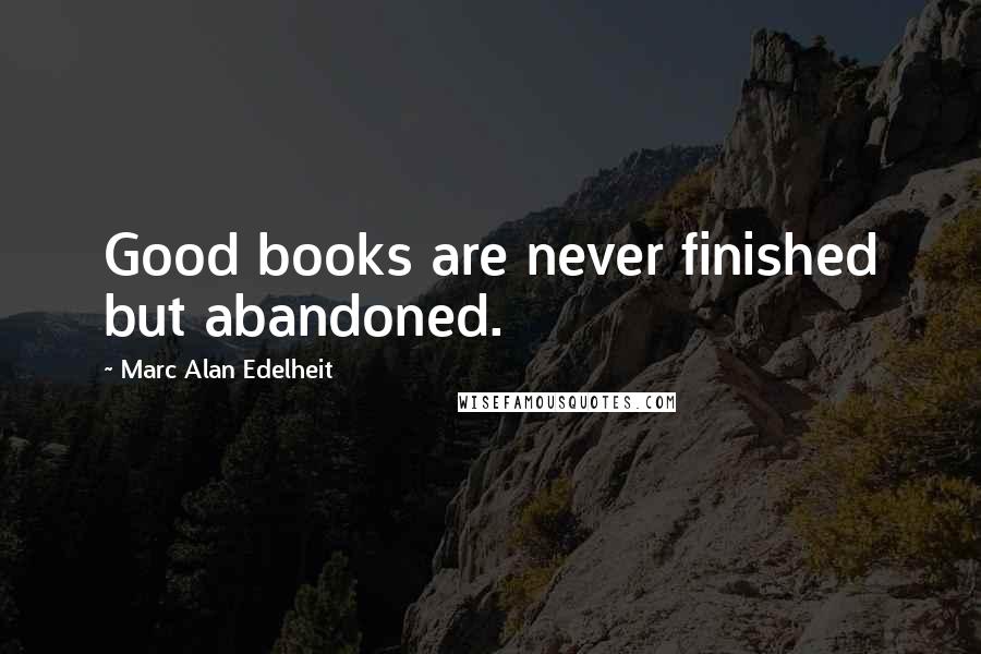 Marc Alan Edelheit Quotes: Good books are never finished but abandoned.
