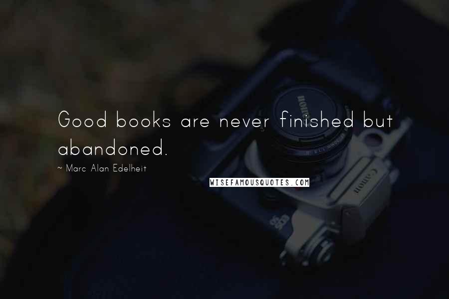 Marc Alan Edelheit Quotes: Good books are never finished but abandoned.