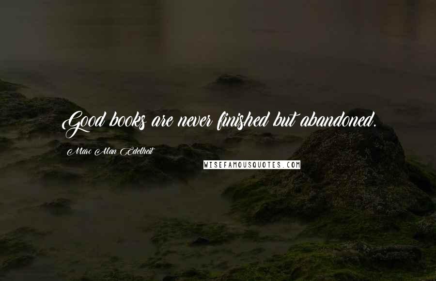 Marc Alan Edelheit Quotes: Good books are never finished but abandoned.