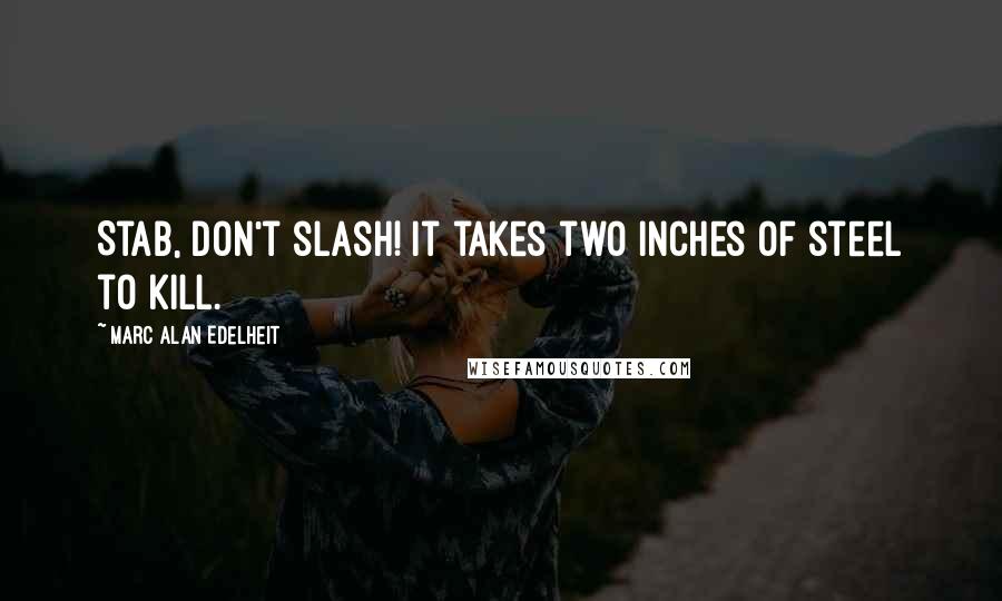 Marc Alan Edelheit Quotes: Stab, don't slash! It takes two inches of steel to kill.