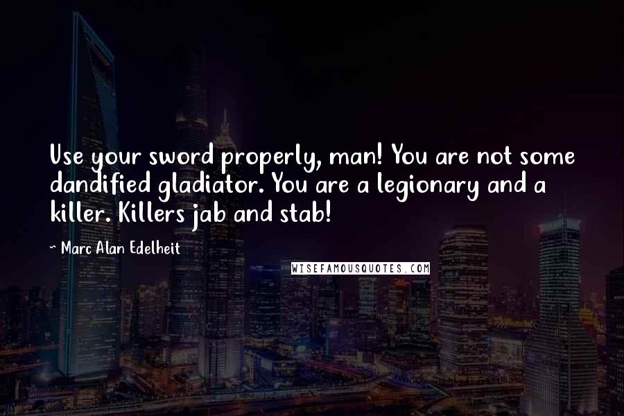 Marc Alan Edelheit Quotes: Use your sword properly, man! You are not some dandified gladiator. You are a legionary and a killer. Killers jab and stab!