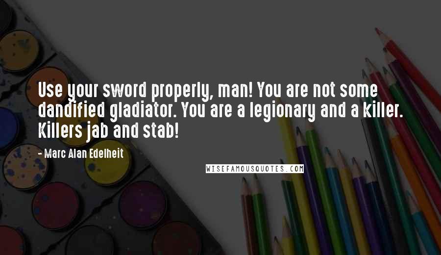 Marc Alan Edelheit Quotes: Use your sword properly, man! You are not some dandified gladiator. You are a legionary and a killer. Killers jab and stab!