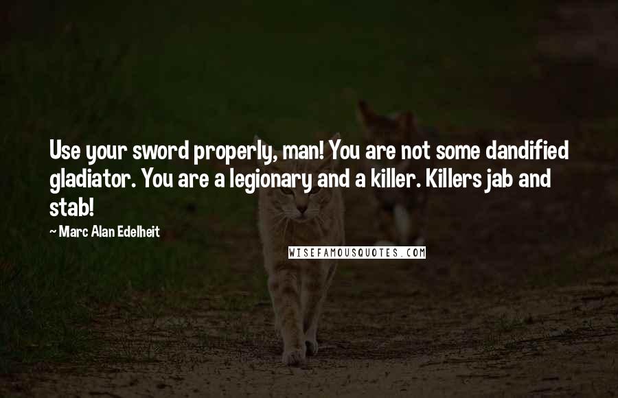 Marc Alan Edelheit Quotes: Use your sword properly, man! You are not some dandified gladiator. You are a legionary and a killer. Killers jab and stab!