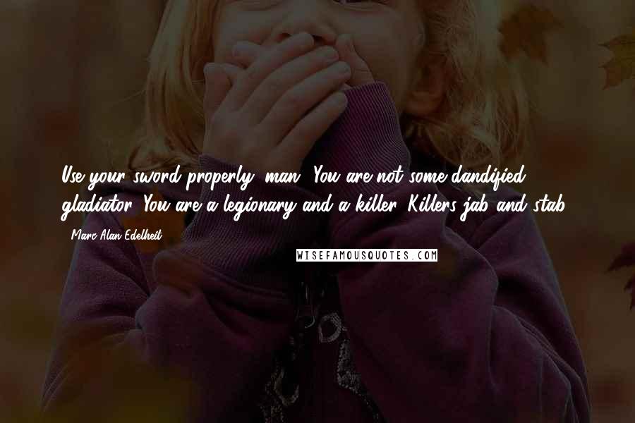 Marc Alan Edelheit Quotes: Use your sword properly, man! You are not some dandified gladiator. You are a legionary and a killer. Killers jab and stab!