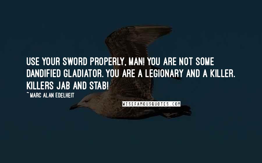Marc Alan Edelheit Quotes: Use your sword properly, man! You are not some dandified gladiator. You are a legionary and a killer. Killers jab and stab!