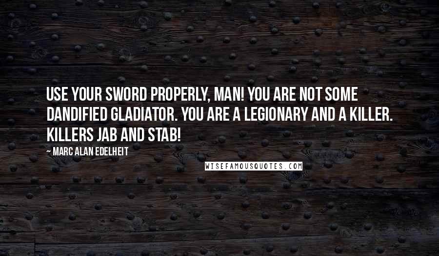 Marc Alan Edelheit Quotes: Use your sword properly, man! You are not some dandified gladiator. You are a legionary and a killer. Killers jab and stab!