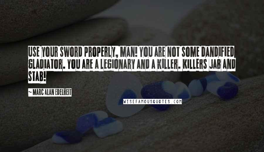 Marc Alan Edelheit Quotes: Use your sword properly, man! You are not some dandified gladiator. You are a legionary and a killer. Killers jab and stab!