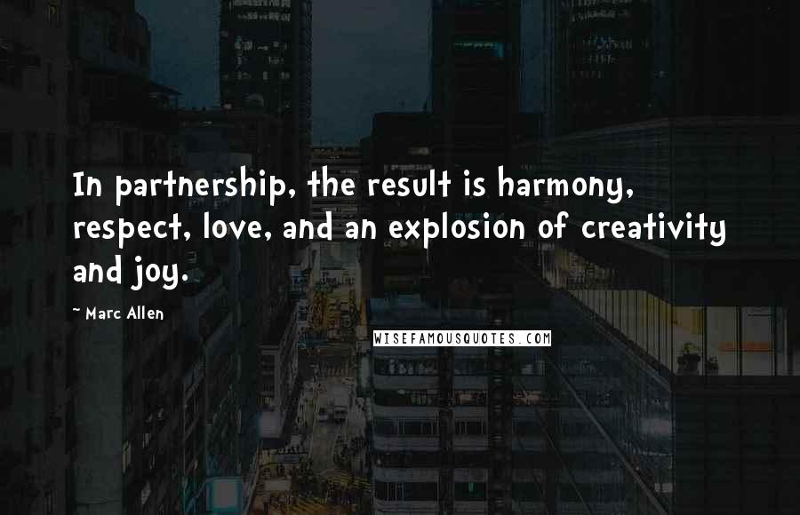 Marc Allen Quotes: In partnership, the result is harmony, respect, love, and an explosion of creativity and joy.