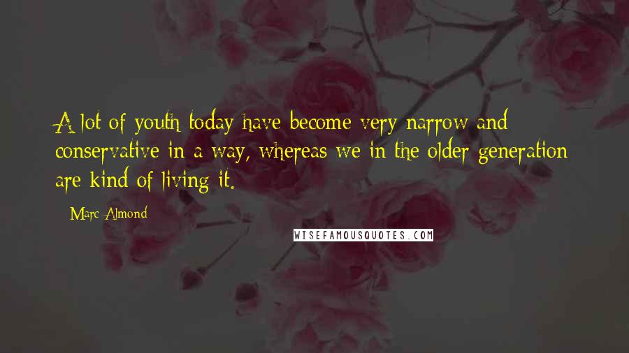 Marc Almond Quotes: A lot of youth today have become very narrow and conservative in a way, whereas we in the older generation are kind of living it.