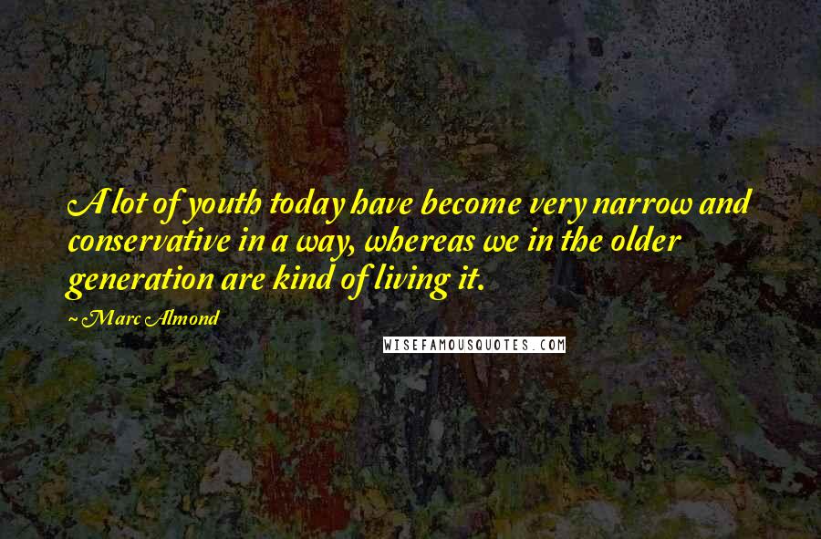 Marc Almond Quotes: A lot of youth today have become very narrow and conservative in a way, whereas we in the older generation are kind of living it.